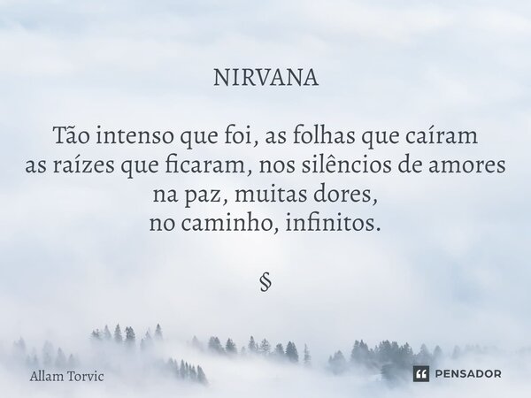⁠NIRVANA Tão intenso que foi, as folhas que caíram as raízes que ficaram, nos silêncios de amores na paz, muitas dores, no caminho, infinitos. §... Frase de Allam Torvic.
