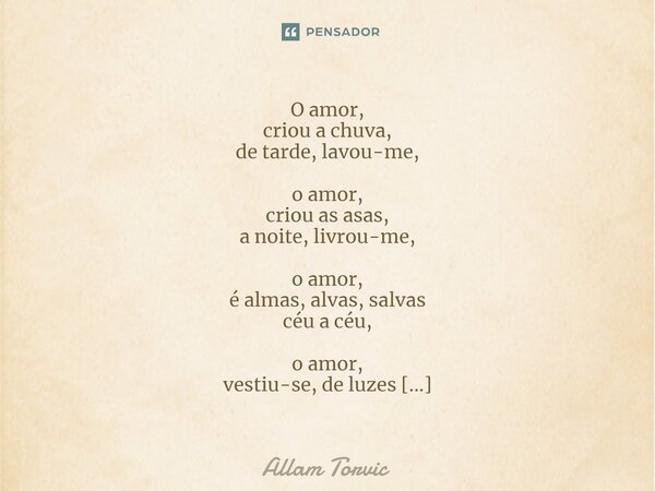 ⁠O amor, criou a chuva, de tarde, lavou-me, o amor, criou as asas, a noite, livrou-me, o amor, é almas, alvas, salvas céu a céu, o amor, vestiu-se, de luzes tor... Frase de Allam Torvic.