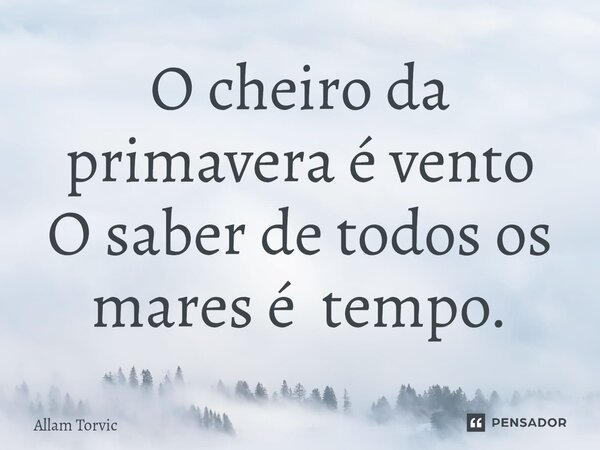 O cheiro da primavera é vento O saber de todos os mares é tempo.... Frase de Allam Torvic.