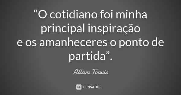 “O cotidiano foi minha principal inspiração e os amanheceres o ponto de partida”.... Frase de Allam Torvic.