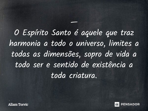 ⁠— O Espírito Santo é aquele que traz harmonia a todo o universo, limites a todas as dimensões, sopro de vida a todo ser e sentido de existência a toda criatura... Frase de Allam Torvic.