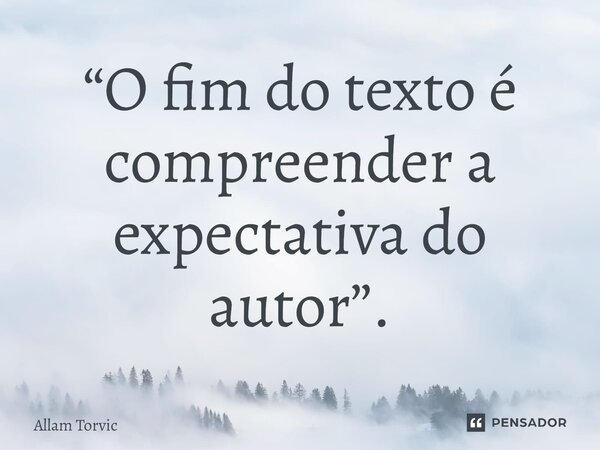 ⁠“O fim do texto é compreender a expectativa do autor”.... Frase de Allam Torvic.