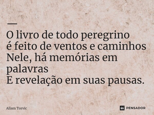 ⁠— O livro de todo peregrino é feito de ventos e caminhos Nele, há memórias em palavras E revelação em suas pausas.... Frase de Allam Torvic.