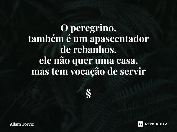 O peregrino, também é um apascentador de rebanhos, ele não quer uma casa, mas tem vocação de servir⁠ §... Frase de Allam Torvic.