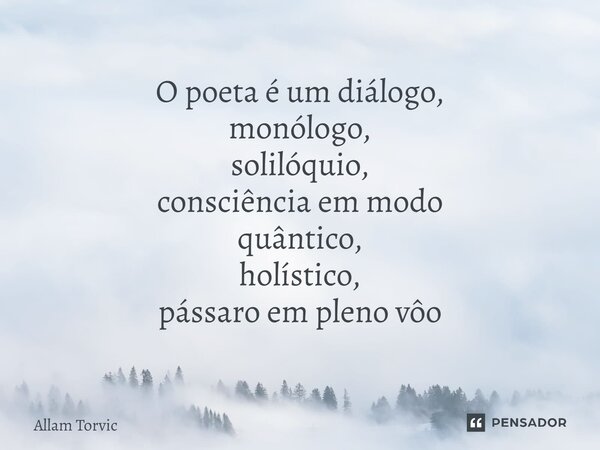 ⁠O poeta é um diálogo, monólogo, solilóquio, consciência em modo quântico, holístico, pássaro em pleno vôo... Frase de Allam Torvic.