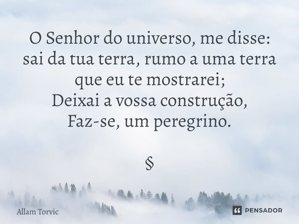 O Senhor do universo, me disse: sai da tua terra, rumo a uma terra que eu te mostrarei; Deixai a vossa construção, Faz-se, um peregrino. §... Frase de Allam Torvic.