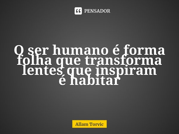 ⁠O ser humano é forma
folha que transforma
lentes que inspiram
é habitar... Frase de Allam Torvic.