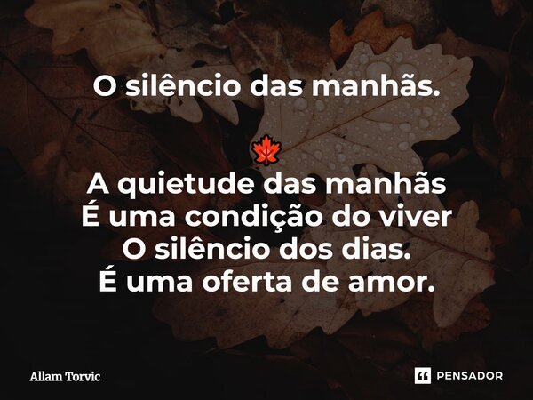 O silêncio das manhãs. 🍁 A quietude das manhãs É uma condição do viver O silêncio dos dias. É uma oferta de amor.... Frase de Allam Torvic.