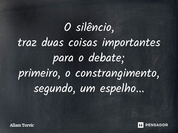 ⁠O silêncio, traz duas coisas importantes para o debate⁠; primeiro, o constrangimento, segundo, um espelho...... Frase de Allam Torvic.