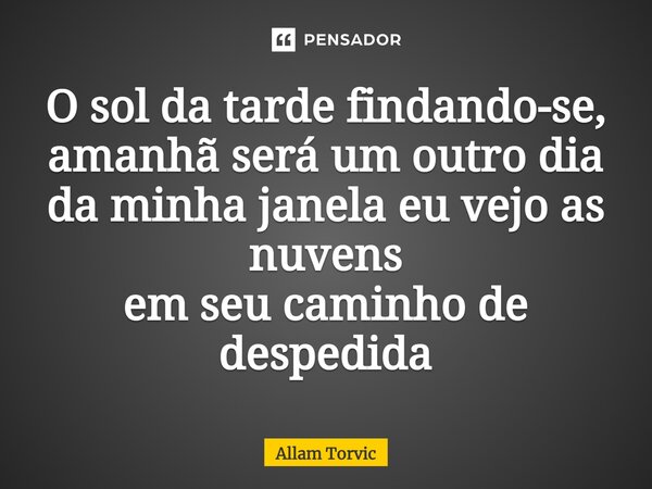 ⁠O sol da tarde findando-se, amanhã será um outro dia da minha janela eu vejo as nuvens em seu caminho de despedida... Frase de Allam Torvic.