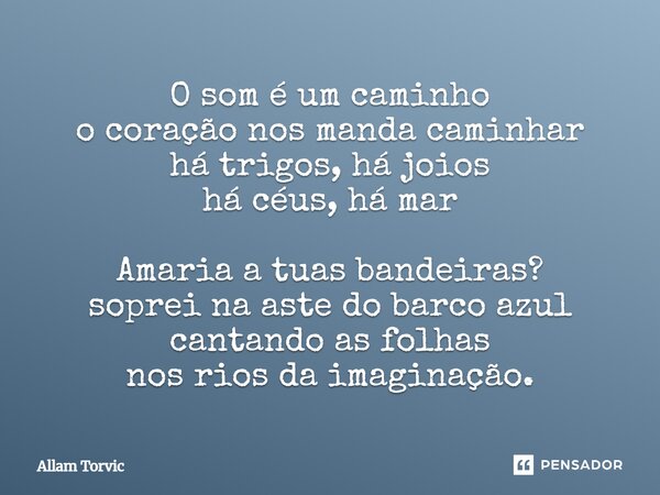 ⁠O som é um caminho o coração nos manda caminhar há trigos, há joios há céus, há mar Amaria a tuas bandeiras? soprei na aste do barco azul cantando as folhas no... Frase de Allam Torvic.