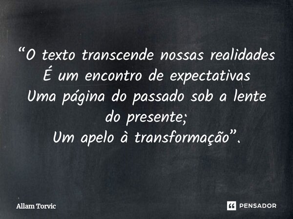 ⁠“O texto transcende nossas realidades É um encontro de expectativas Uma página do passado sob a lente do presente; Um apelo à transformação”.... Frase de Allam Torvic.