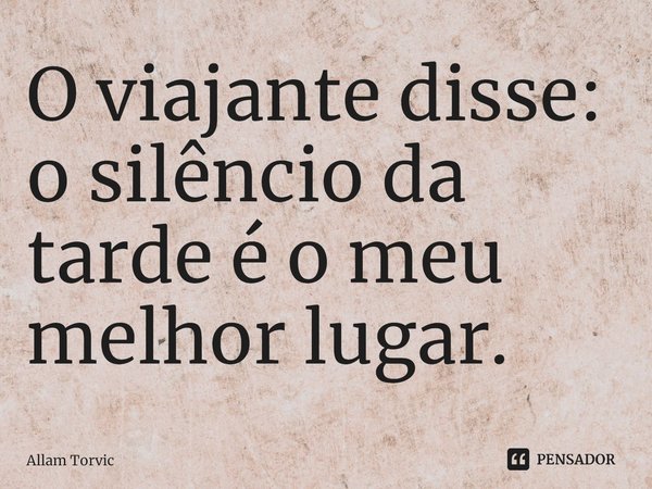O viajante disse: o silêncio da tarde é o meu melhor lugar. ⁠... Frase de Allam Torvic.