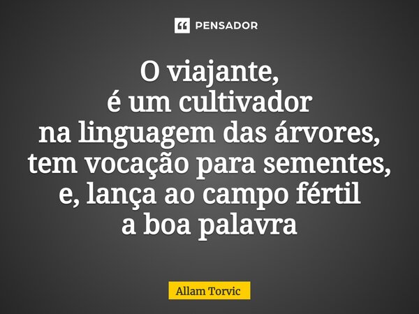 O viajante, é um cultivador na linguagem das árvores, tem vocação para sementes, e, lança ao campo fértil a boa palavra... Frase de Allam Torvic.