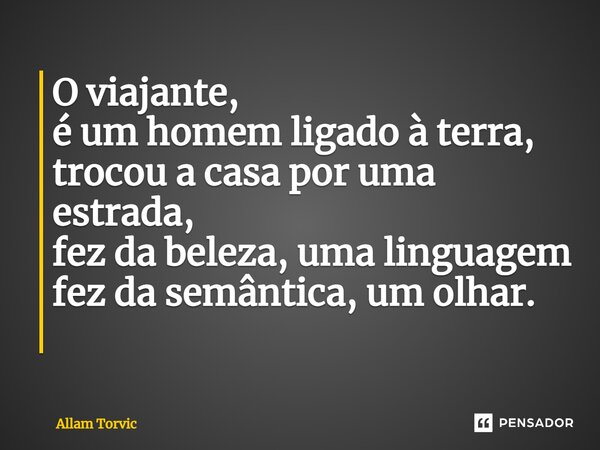 O viajante, é um homem ligado à terra, trocou a casa por uma estrada, fez da beleza, uma linguagem fez da semântica, um olhar. ⁠... Frase de Allam Torvic.