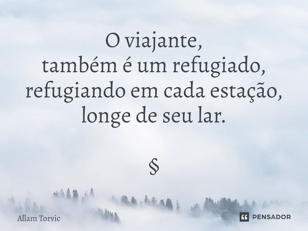 ⁠O viajante, também é um refugiado, refugiando em cada estação, longe de seu lar. §... Frase de Allam Torvic.