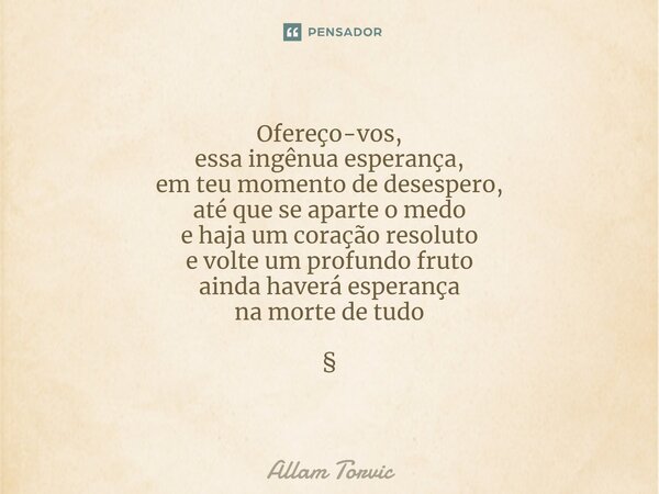 Ofereço-vos, essa⁠ ingênua esperança, em teu momento de desespero, até que se aparte o medo e haja um coração resoluto e volte um profundo fruto ainda haverá es... Frase de Allam Torvic.