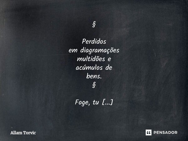 ⁠§ Perdidos em diagramações multidões e acúmulos de bens. § Foge, tu que és peregrino Sacia-te, do vento que hoje Terás... Frase de Allam Torvic.