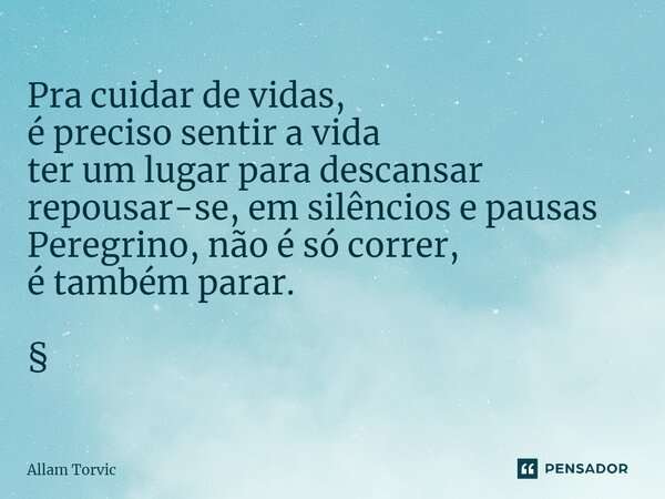 Pra cuidar de vidas, é preciso sentir a vida ter um lugar para descansar repousar-se, em silêncios e pausas Peregrino, não é só correr, é também parar. §... Frase de Allam Torvic.