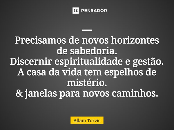 ⁠━ Precisamos de novos horizontes de sabedoria. Discernir espiritualidade e gestão. A casa da vida tem espelhos de mistério. & janelas para novos caminhos.... Frase de Allam Torvic.