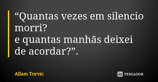 “Quantas vezes em silencio morri? e quantas manhãs deixei de acordar?”.... Frase de Allam Torvic.