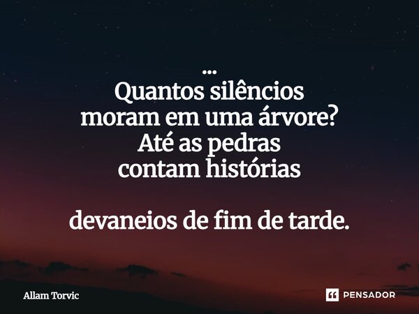 ... Quantos silêncios moram em uma árvore? Até as pedras contam histórias devaneios de fim de tarde.... Frase de Allam Torvic.