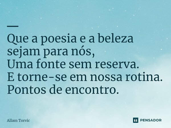 ⁠━ Que a poesia e a beleza sejam para nós, Uma fonte sem reserva. E torne-se em nossa rotina. Pontos de encontro.... Frase de Allam Torvic.