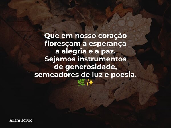 Que em nosso coração floresçam a esperança a alegria e a paz. Sejamos instrumentos de generosidade, semeadores de luz e poesia. 🌿✨... Frase de Allam Torvic.