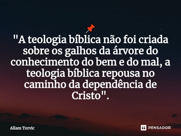 ⁠📌 "A teologia bíblica não foi criada sobre os galhos da árvore do conhecimento do bem e do mal, a teologia bíblica repousa no caminho da dependência de Cr... Frase de Allam Torvic.
