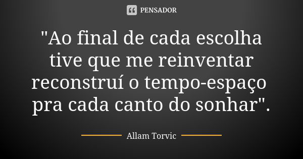 "Ao final de cada escolha tive que me reinventar reconstruí o tempo-espaço pra cada canto do sonhar".... Frase de Allam Torvic.