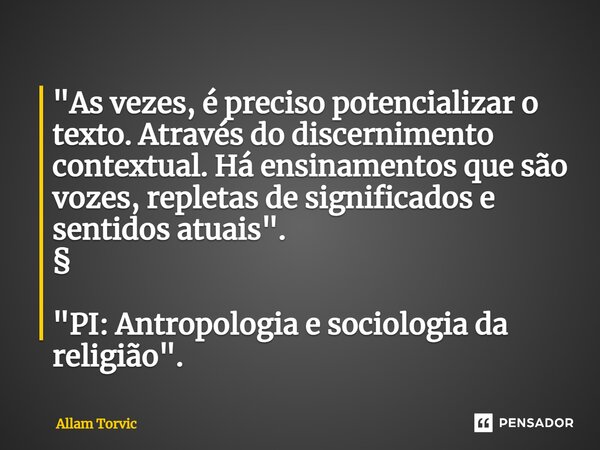 ⁠"As vezes, é preciso potencializar o texto. Através do discernimento contextual. Há ensinamentos que são vozes, repletas de significados e sentidos atuais... Frase de Allam Torvic.