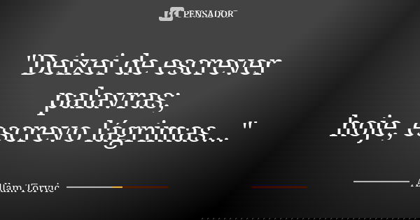 "Deixei de escrever palavras; hoje, escrevo lágrimas..."... Frase de Allam Torvic.