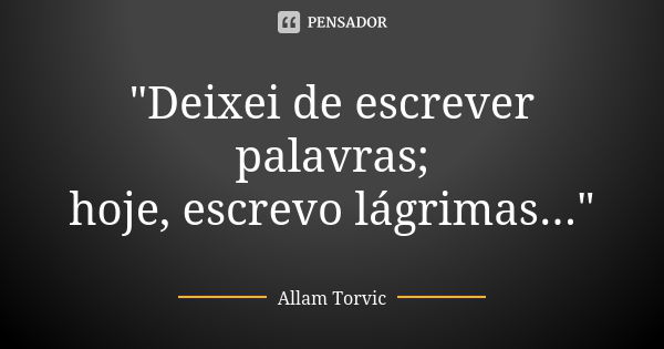 "Deixei de escrever palavras; hoje, escrevo lágrimas..."... Frase de Allam Torvic.