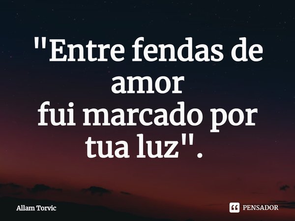 "Entre fendas de amor
fui marcado por tua luz". ⁠... Frase de Allam Torvic.