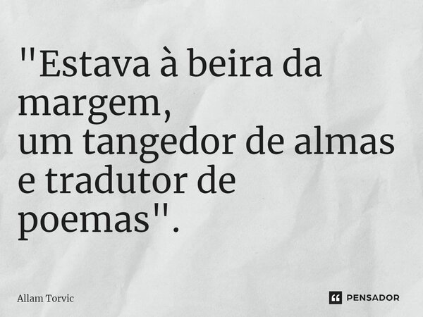 "⁠Estava à beira da margem, um tangedor de almas e tradutor de poemas".... Frase de Allam Torvic.