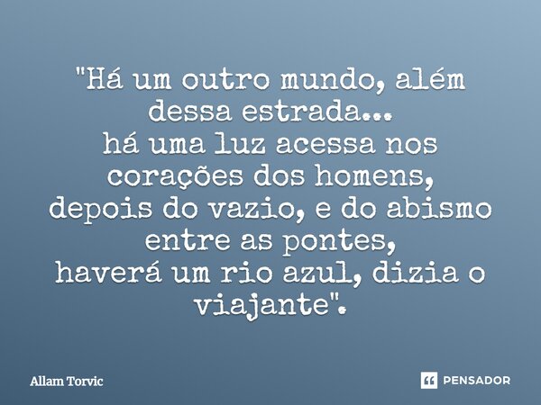 ⁠"Há um outro mundo, além dessa estrada... há uma luz acessa nos corações dos homens, depois do vazio, e do abismo entre as pontes, haverá um rio azul, diz... Frase de Allam Torvic.