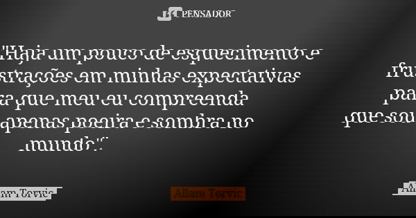 "Haja um pouco de esquecimento e frustrações em minhas expectativas para que meu eu compreenda que sou apenas poeira e sombra no mundo".... Frase de Allam Torvic.