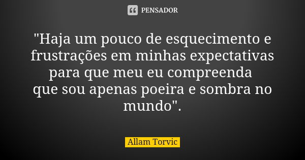 "Haja um pouco de esquecimento e frustrações em minhas expectativas para que meu eu compreenda que sou apenas poeira e sombra no mundo".... Frase de Allam Torvic.