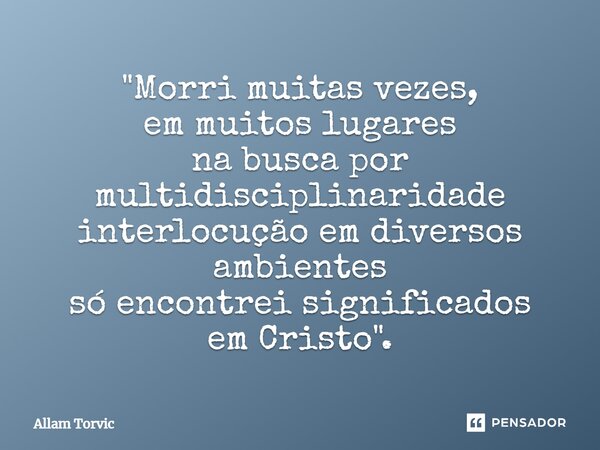 ⁠"Morri muitas vezes, em muitos lugares na busca por multidisciplinaridade interlocução em diversos ambientes só encontrei significados em Cristo".... Frase de Allam Torvic.