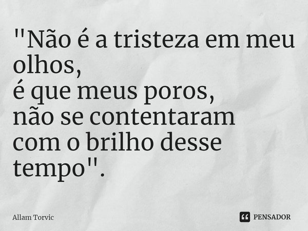 ⁠"Não é a tristeza em meu olhos,
é que meus poros,
não se contentaram
com o brilho desse tempo".... Frase de Allam Torvic.