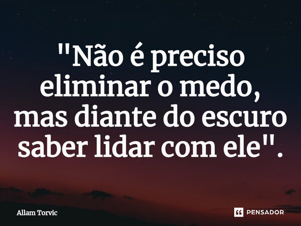 ⁠"Não é preciso eliminar o medo, mas diante do escuro saber lidar com ele".... Frase de Allam Torvic.