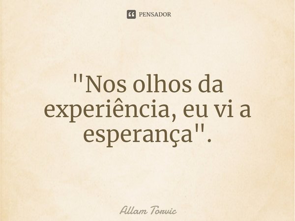 ⁠"Nos olhos da experiência, eu vi a esperança".... Frase de Allam Torvic.