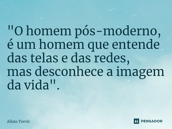 "O homem pós-moderno, é um homem que entende das telas e das redes, mas desconhece a imagem da vida".... Frase de Allam Torvic.