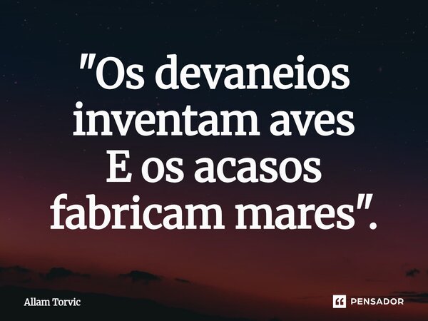 ⁠"Os devaneios inventam aves E os acasos fabricam mares".... Frase de Allam Torvic.