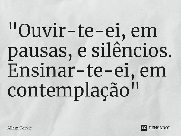 ⁠"Ouvir-te-ei, em pausas, e silêncios.
Ensinar-te-ei, em contemplação"... Frase de Allam Torvic.