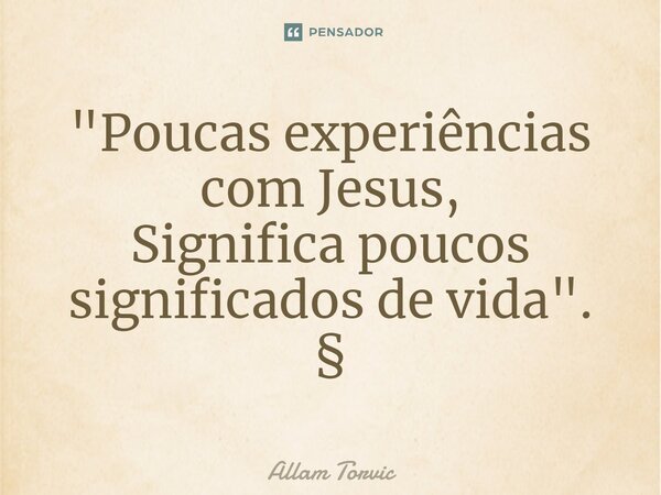 ⁠"Poucas experiências com Jesus, Significa poucos significados de vida". §... Frase de Allam Torvic.
