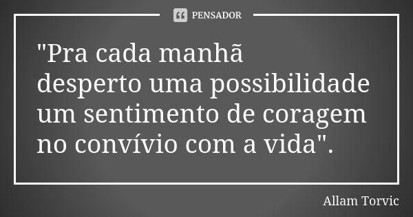 "Pra cada manhã desperto uma possibilidade um sentimento de coragem no convívio com a vida".... Frase de Allam Torvic.