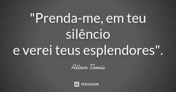 "Prenda-me, em teu silêncio e verei teus esplendores".... Frase de Allam Torvic.