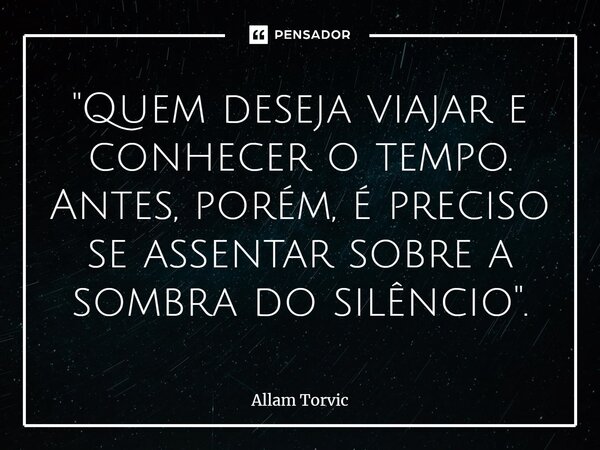 ⁠"Quem deseja viajar e conhecer o tempo. Antes, porém, é preciso se assentar sobre a sombra do silêncio".... Frase de Allam Torvic.
