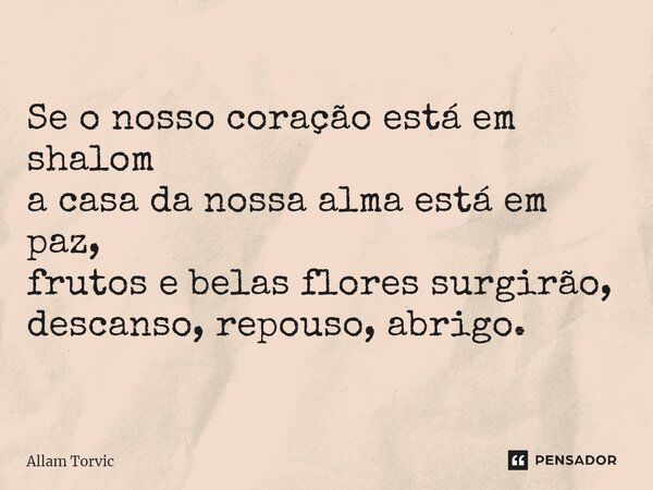 Se o nosso coração está em shalom a casa da nossa alma está em paz, frutos e belas flores surgirão, descanso, repouso, abrigo.... Frase de Allam Torvic.